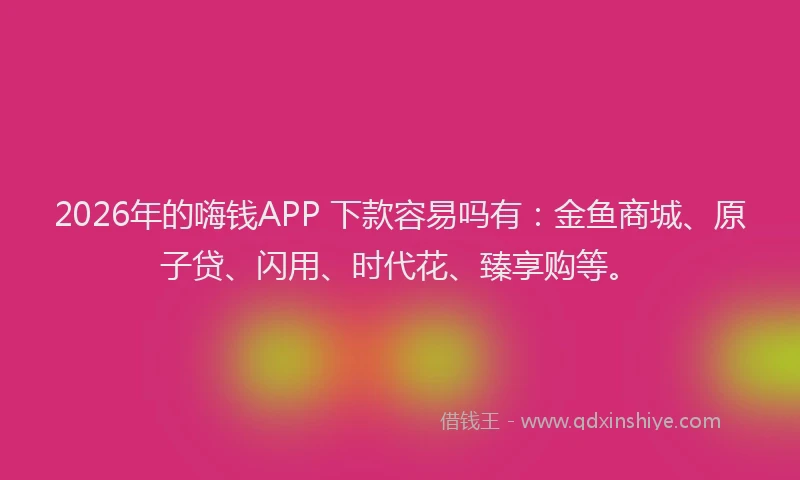 2026年的嗨钱APP 下款容易吗有：金鱼商城、原子贷、闪用、时代花、臻享购等。