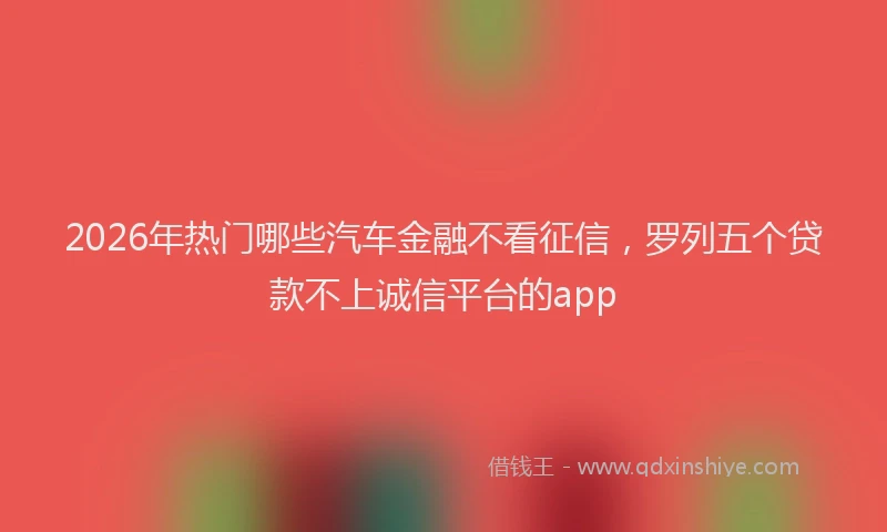 2026年热门哪些汽车金融不看征信，罗列五个贷款不上诚信平台的app