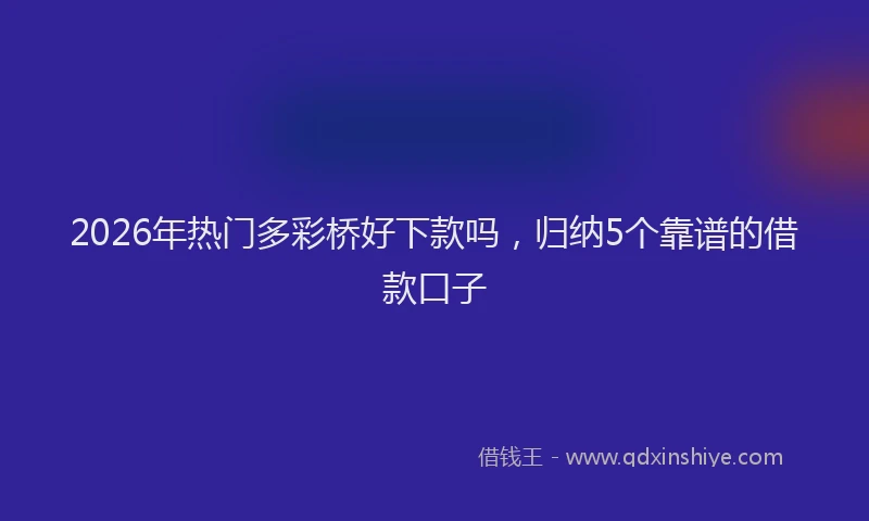 2026年热门多彩桥好下款吗，归纳5个靠谱的借款口子