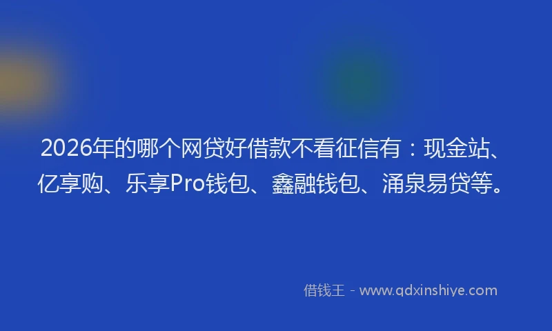 2026年的哪个网贷好借款不看征信有：现金站、亿享购、乐享Pro钱包、鑫融钱包、涌泉易贷等。