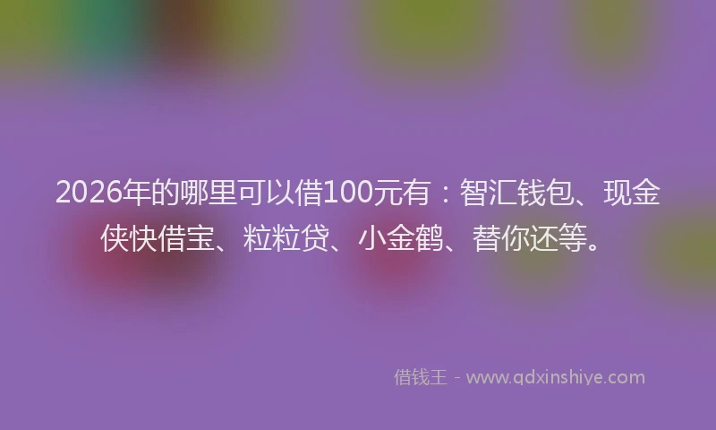 2026年的哪里可以借100元有：智汇钱包、现金侠快借宝、粒粒贷、小金鹤、替你还等。