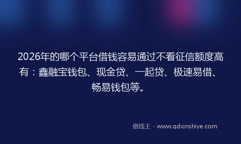 2026年的哪个平台借钱容易通过不看征信额度高有：鑫融宝钱包、现金贷、一起贷、极速易借、畅易钱包等。