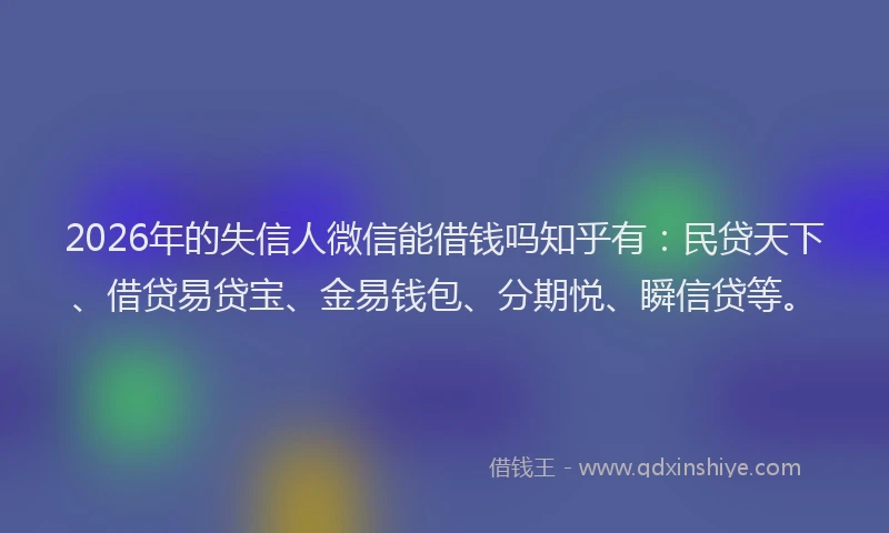 2026年的失信人微信能借钱吗知乎有：民贷天下、借贷易贷宝、金易钱包、分期悦、瞬信贷等。