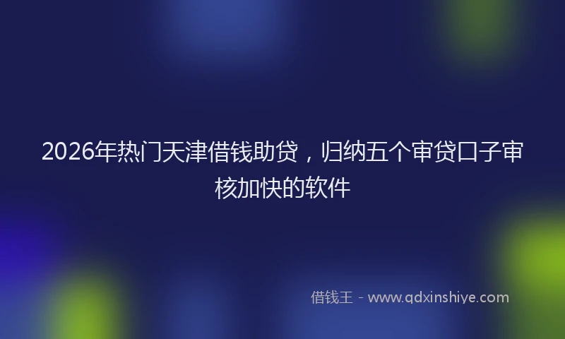 2026年热门天津借钱助贷，归纳五个审贷口子审核加快的软件