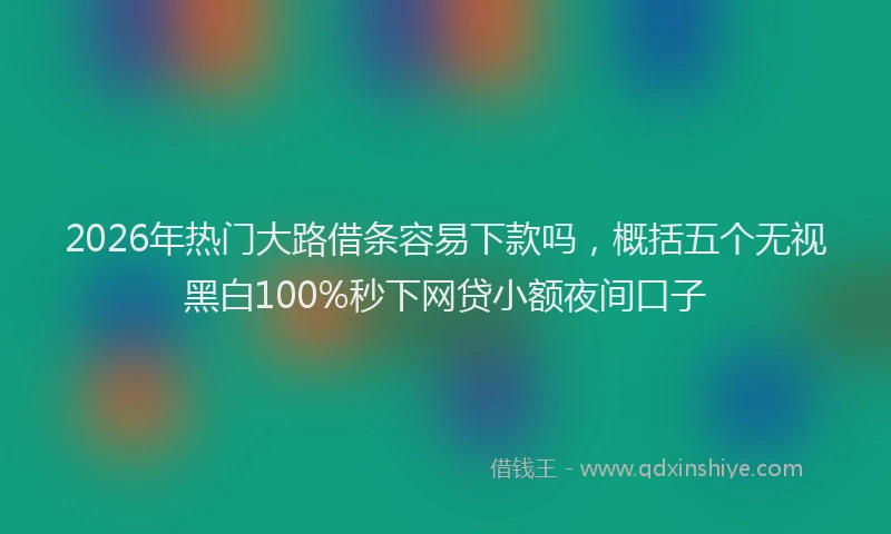 2026年热门大路借条容易下款吗，概括五个无视黑白100%秒下网贷小额夜间口子