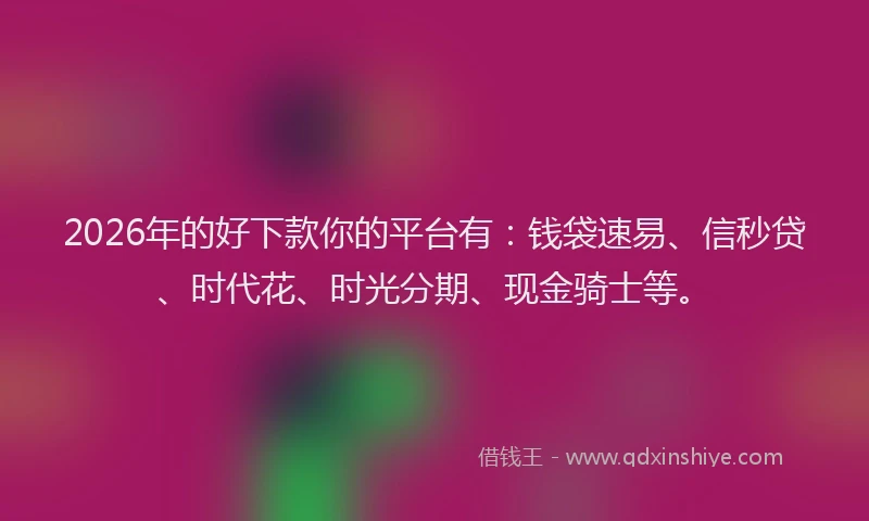 2026年的好下款你的平台有：钱袋速易、信秒贷、时代花、时光分期、现金骑士等。