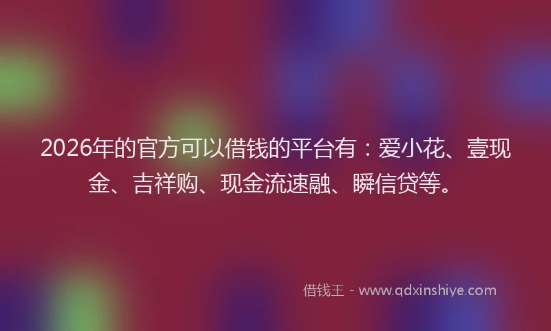 2026年的官方可以借钱的平台有：爱小花、壹现金、吉祥购、现金流速融、瞬信贷等。