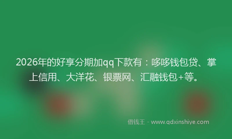 2026年的好享分期加qq下款有：哆哆钱包贷、掌上信用、大洋花、银票网、汇融钱包+等。