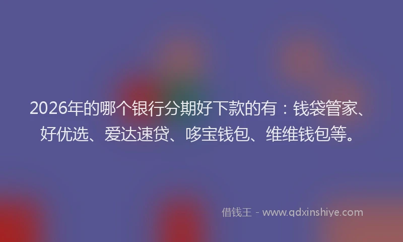2026年的哪个银行分期好下款的有：钱袋管家、好优选、爱达速贷、哆宝钱包、维维钱包等。