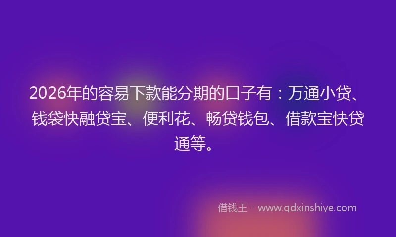 2026年的容易下款能分期的口子有：万通小贷、钱袋快融贷宝、便利花、畅贷钱包、借款宝快贷通等。