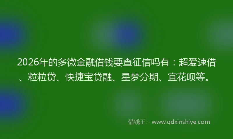 2026年的多微金融借钱要查征信吗有：超爱速借、粒粒贷、快捷宝贷融、星梦分期、宜花呗等。