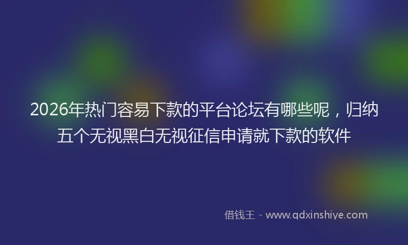2026年热门容易下款的平台论坛有哪些呢，归纳五个无视黑白无视征信申请就下款的软件