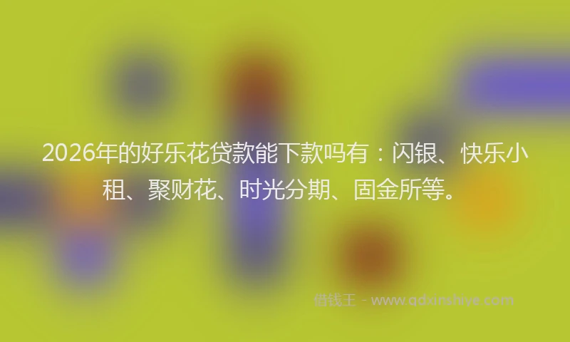 2026年的好乐花贷款能下款吗有：闪银、快乐小租、聚财花、时光分期、固金所等。
