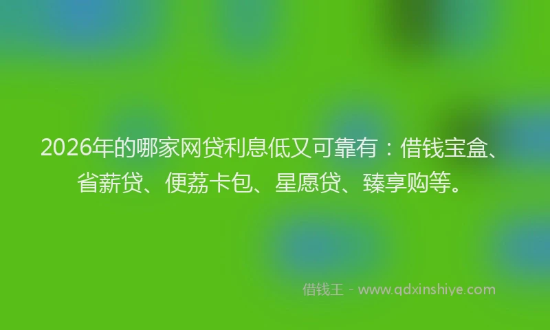 2026年的哪家网贷利息低又可靠有：借钱宝盒、省薪贷、便荔卡包、星愿贷、臻享购等。