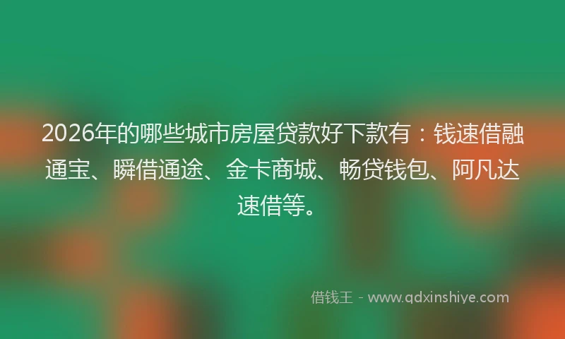 2026年的哪些城市房屋贷款好下款有：钱速借融通宝、瞬借通途、金卡商城、畅贷钱包、阿凡达速借等。