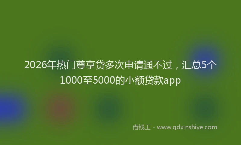 2026年热门尊享贷多次申请通不过，汇总5个1000至5000的小额贷款app
