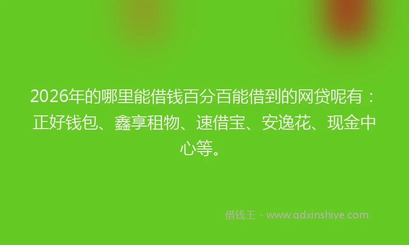 2026年的哪里能借钱百分百能借到的网贷呢有：正好钱包、鑫享租物、速借宝、安逸花、现金中心等。