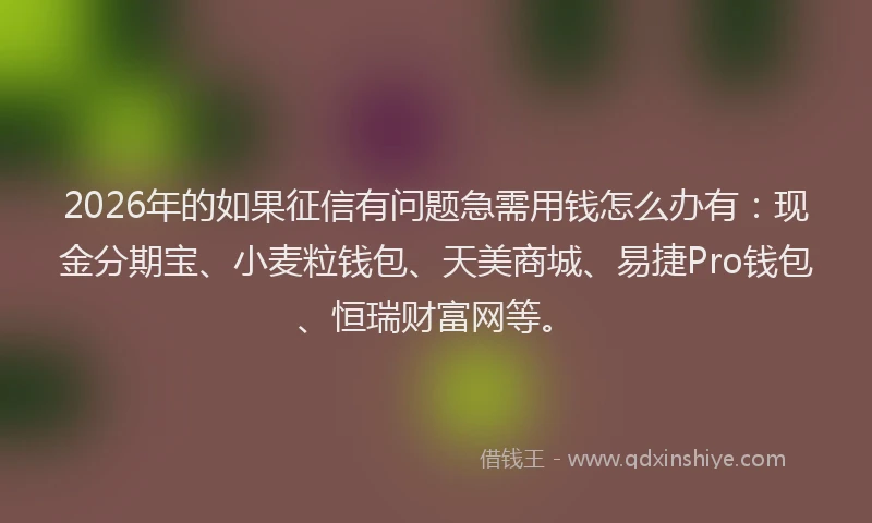 2026年的如果征信有问题急需用钱怎么办有：现金分期宝、小麦粒钱包、天美商城、易捷Pro钱包、恒瑞财富网等。