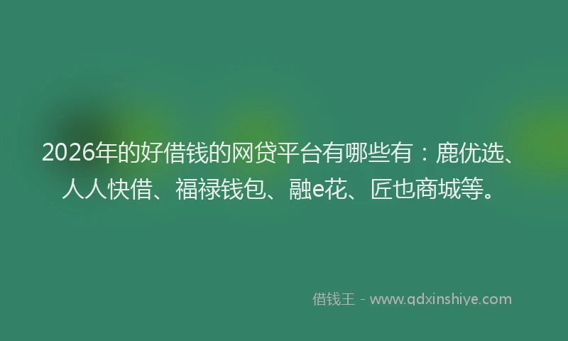 2026年的好借钱的网贷平台有哪些有：鹿优选、人人快借、福禄钱包、融e花、匠也商城等。