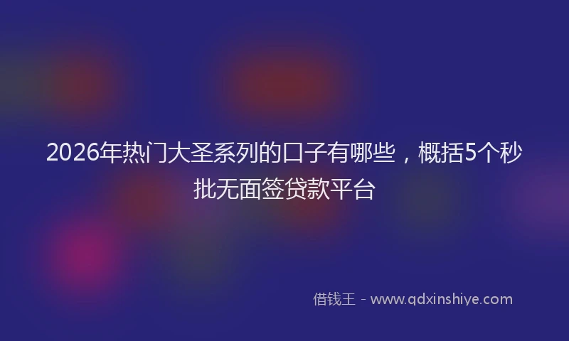 2026年热门大圣系列的口子有哪些，概括5个秒批无面签贷款平台
