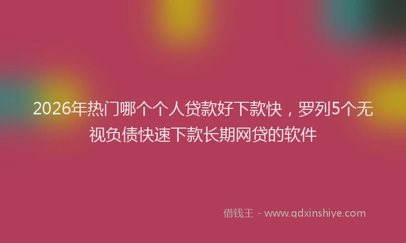 2026年热门哪个个人贷款好下款快，罗列5个无视负债快速下款长期网贷的软件