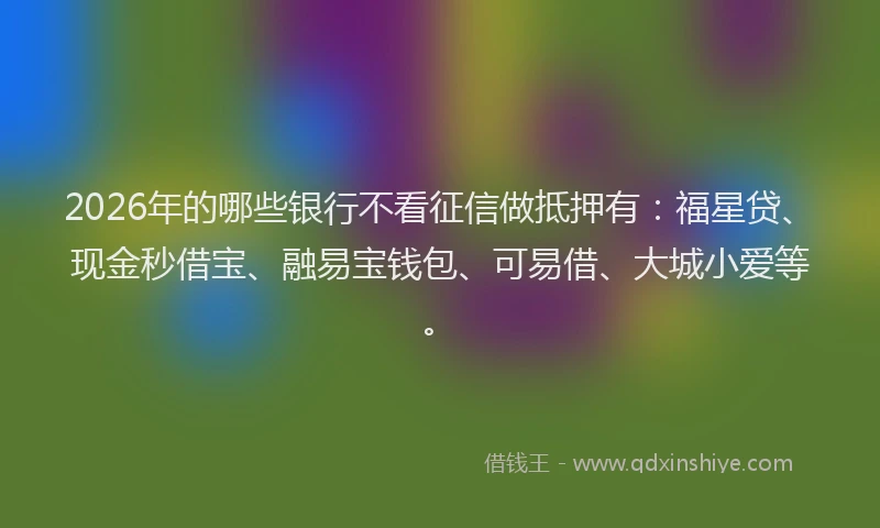 2026年的哪些银行不看征信做抵押有：福星贷、现金秒借宝、融易宝钱包、可易借、大城小爱等。
