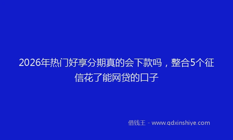 2026年热门好享分期真的会下款吗，整合5个征信花了能网贷的口子
