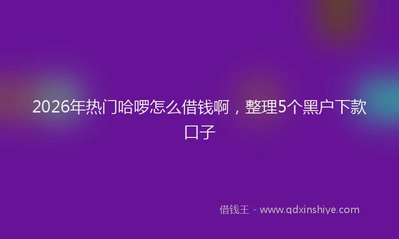 2026年热门哈啰怎么借钱啊，整理5个黑户下款口子