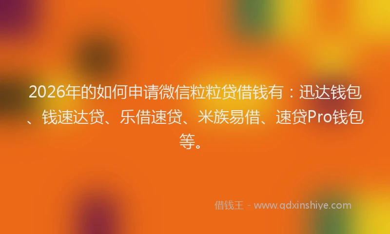 2026年的如何申请微信粒粒贷借钱有：迅达钱包、钱速达贷、乐借速贷、米族易借、速贷Pro钱包等。