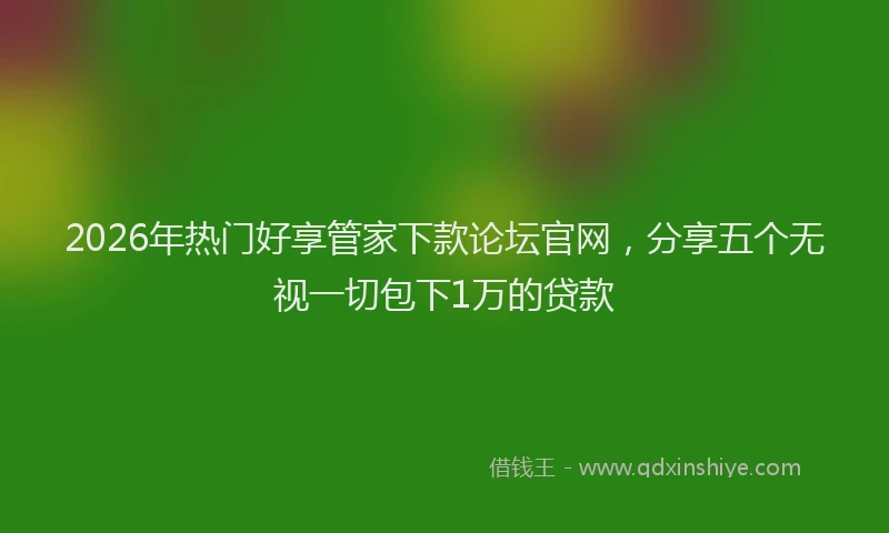 2026年热门好享管家下款论坛官网，分享五个无视一切包下1万的贷款