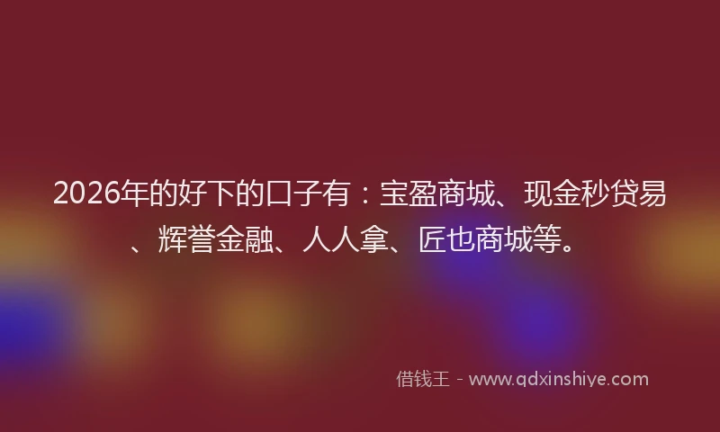 2026年的好下的口子有：宝盈商城、现金秒贷易、辉誉金融、人人拿、匠也商城等。