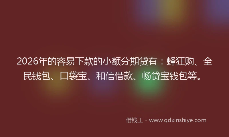 2026年的容易下款的小额分期贷有：蜂狂购、全民钱包、口袋宝、和信借款、畅贷宝钱包等。