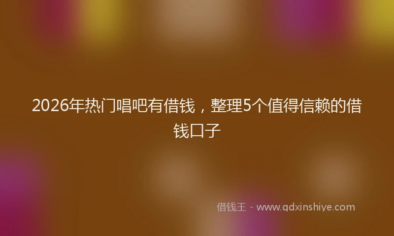 2026年热门唱吧有借钱，整理5个值得信赖的借钱口子