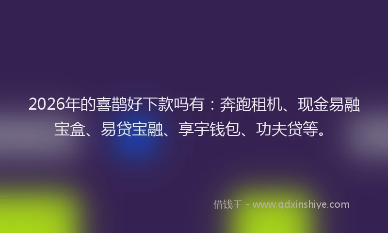 2026年的喜鹊好下款吗有：奔跑租机、现金易融宝盒、易贷宝融、享宇钱包、功夫贷等。