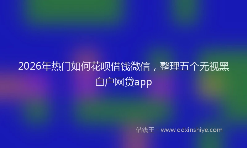 2026年热门如何花呗借钱微信，整理五个无视黑白户网贷app