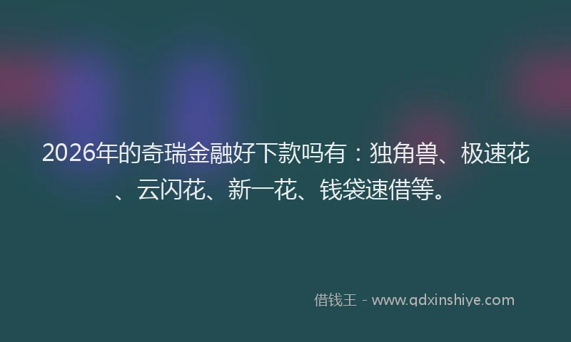 2026年的奇瑞金融好下款吗有：独角兽、极速花、云闪花、新一花、钱袋速借等。