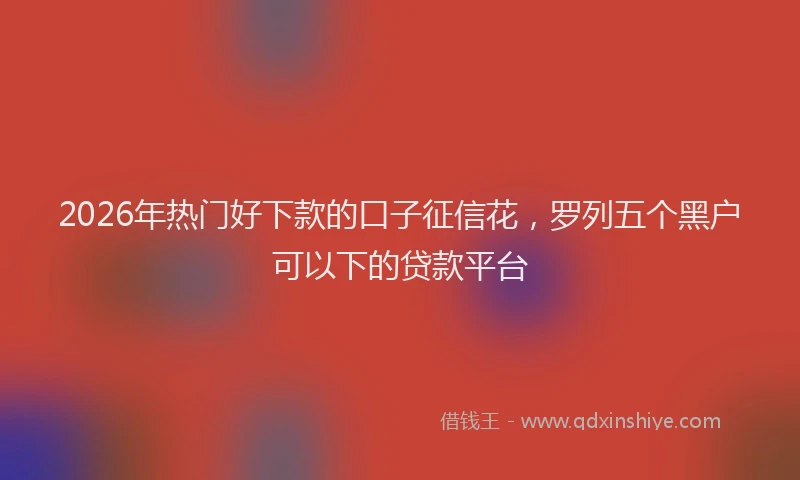 2026年热门好下款的口子征信花，罗列五个黑户可以下的贷款平台