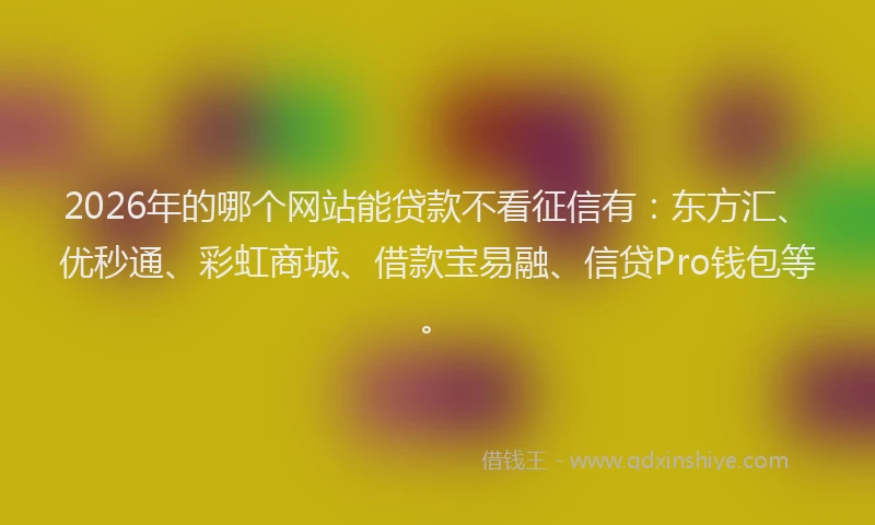 2026年的哪个网站能贷款不看征信有：东方汇、优秒通、彩虹商城、借款宝易融、信贷Pro钱包等。