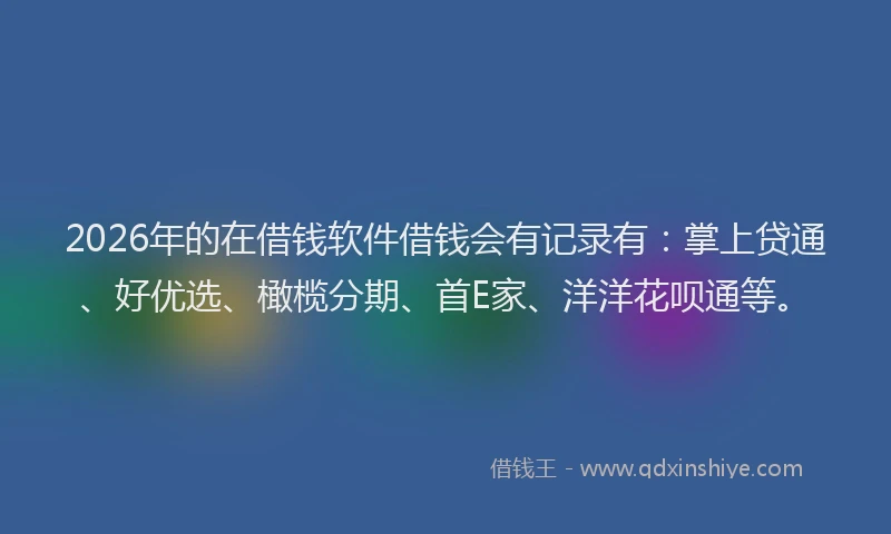 2026年的在借钱软件借钱会有记录有：掌上贷通、好优选、橄榄分期、首E家、洋洋花呗通等。