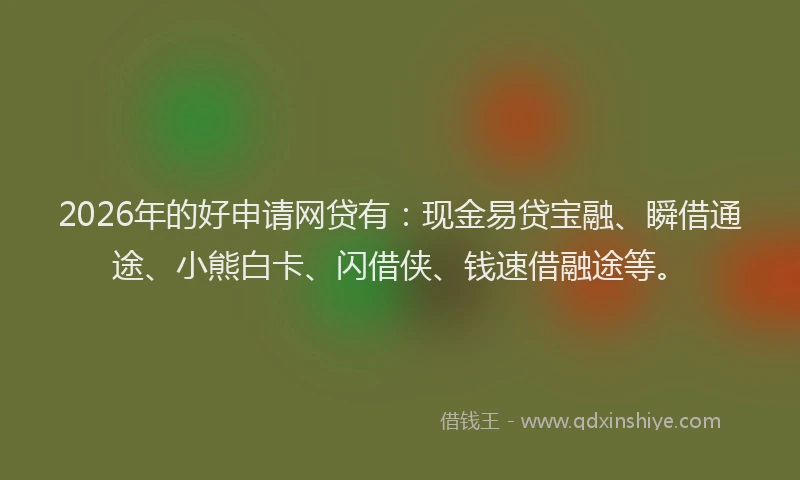 2026年的好申请网贷有：现金易贷宝融、瞬借通途、小熊白卡、闪借侠、钱速借融途等。