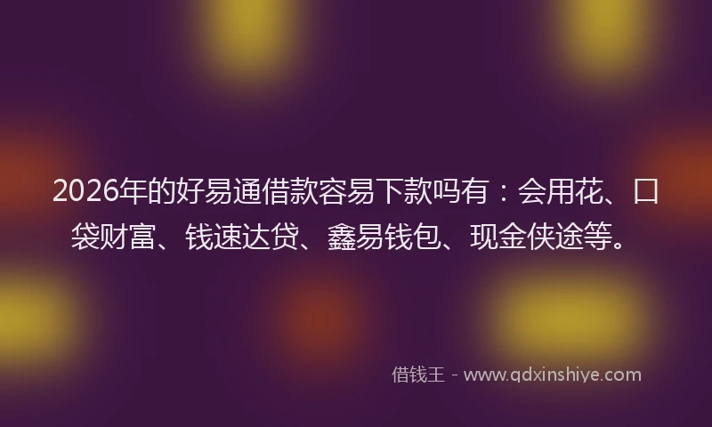 2026年的好易通借款容易下款吗有:会用花、口袋财富、钱速达贷、鑫易钱包、现金侠途等。