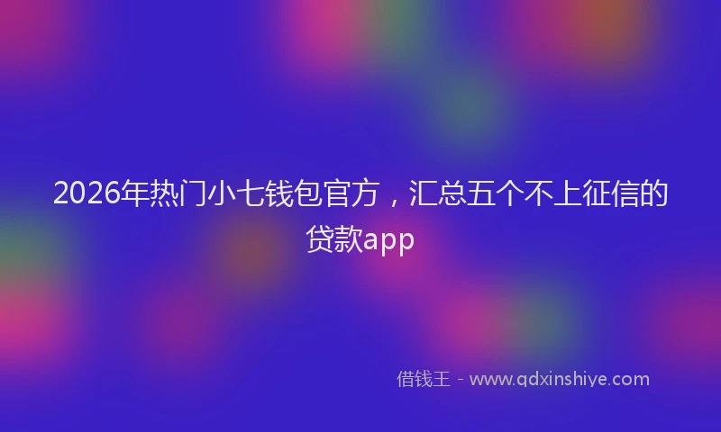 2026年热门小七钱包官方，汇总五个不上征信的贷款app