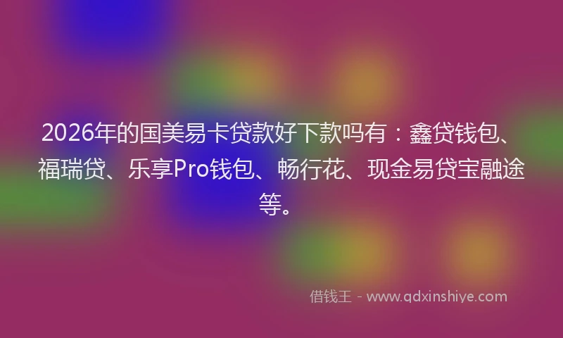 2026年的国美易卡贷款好下款吗有：鑫贷钱包、福瑞贷、乐享Pro钱包、畅行花、现金易贷宝融途等。