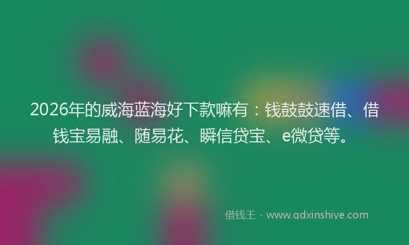 2026年的威海蓝海好下款嘛有：钱鼓鼓速借、借钱宝易融、随易花、瞬信贷宝、e微贷等。