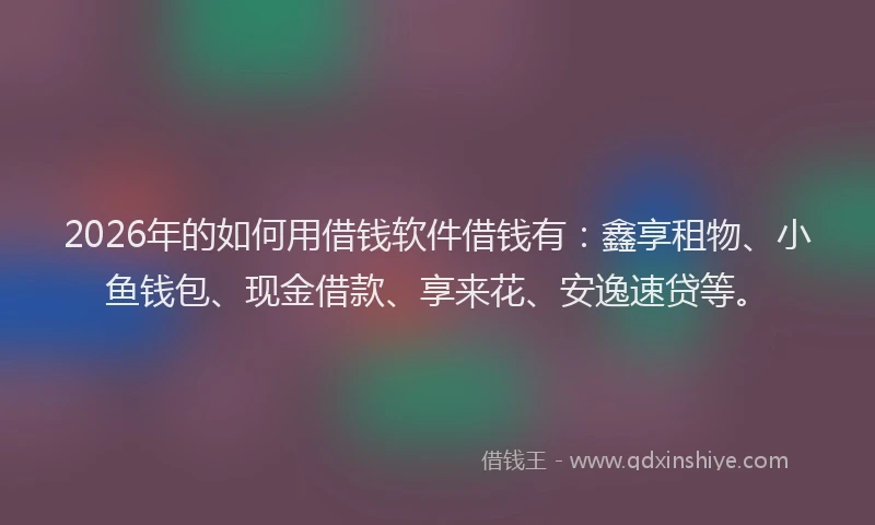 2026年的如何用借钱软件借钱有：鑫享租物、小鱼钱包、现金借款、享来花、安逸速贷等。