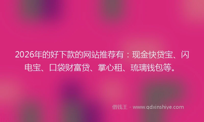 2026年的好下款的网站推荐有：现金快贷宝、闪电宝、口袋财富贷、掌心租、琉璃钱包等。
