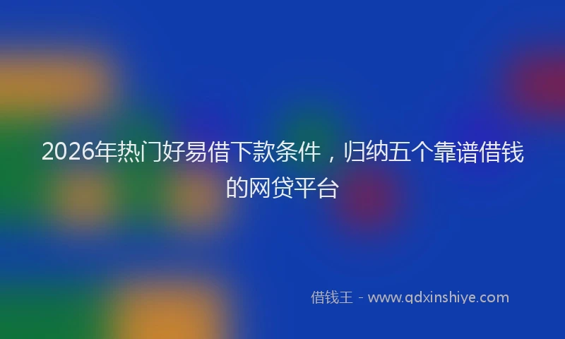 2026年热门好易借下款条件，归纳五个靠谱借钱的网贷平台