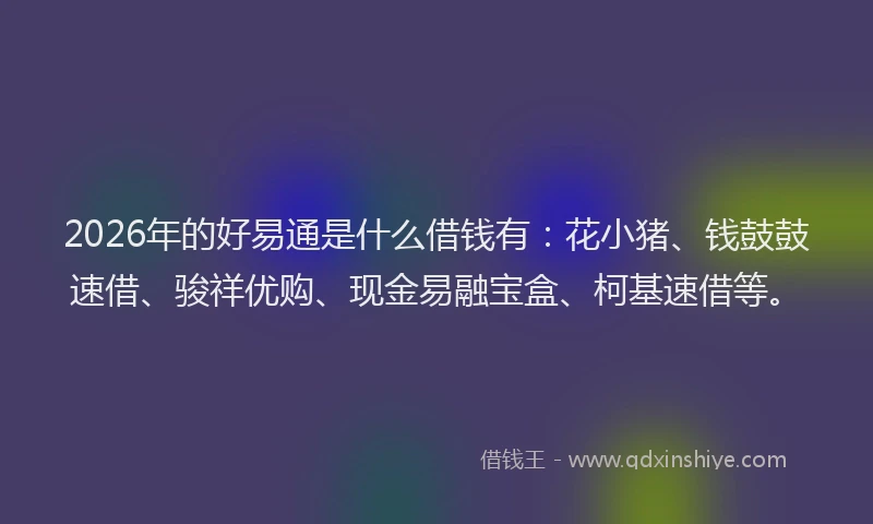 2026年的好易通是什么借钱有：花小猪、钱鼓鼓速借、骏祥优购、现金易融宝盒、柯基速借等。