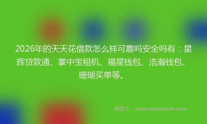 2026年的天天花借款怎么样可靠吗安全吗有：星辉贷款通、掌中宝租机、福星钱包、浩瀚钱包、珊瑚买单等。