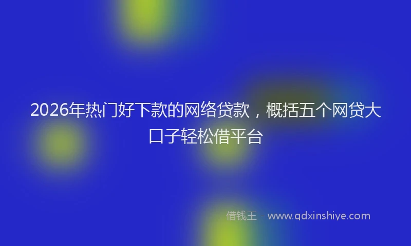 2026年热门好下款的网络贷款，概括五个网贷大口子轻松借平台